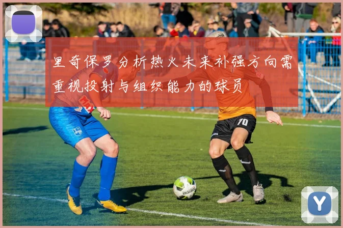 里奇保罗分析热火未来补强方向需重视投射与组织能力的球员