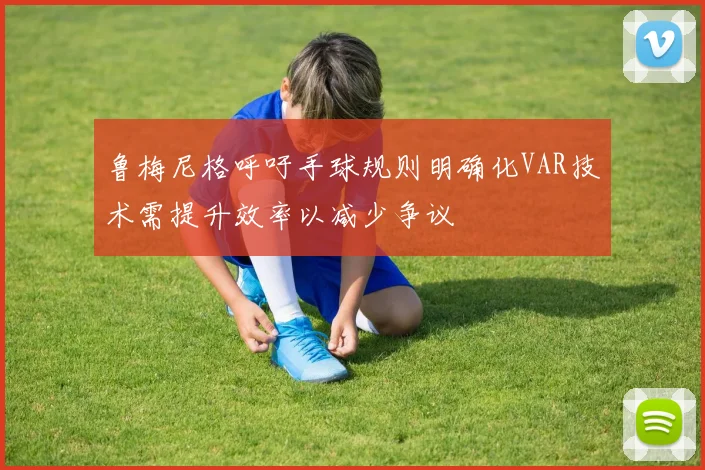 鲁梅尼格呼吁手球规则明确化VAR技术需提升效率以减少争议
