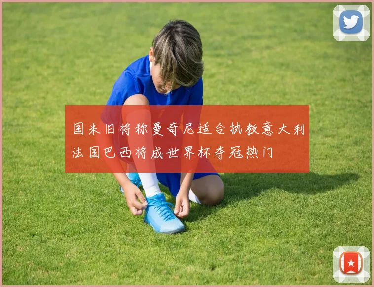 国米旧将称曼奇尼适合执教意大利法国巴西将成世界杯夺冠热门