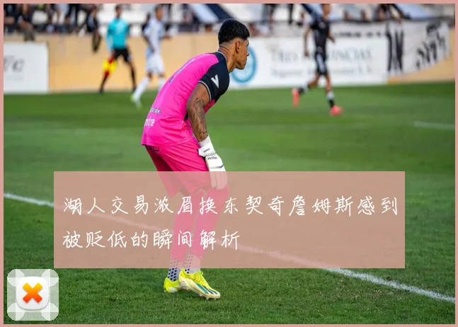 湖人交易浓眉换东契奇詹姆斯感到被贬低的瞬间解析