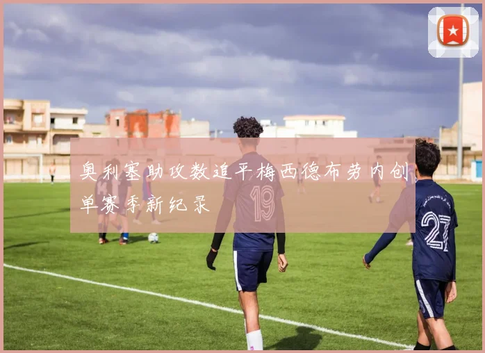 奥利塞助攻数追平梅西德布劳内创单赛季新纪录