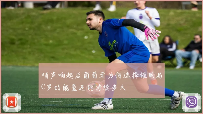 哨声响起后葡萄牙为何选择催眠局C罗的能量还能持续多久