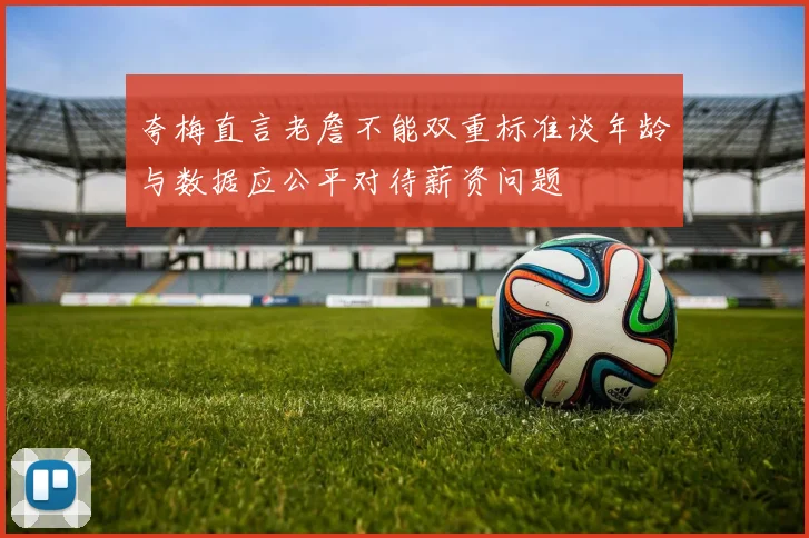 夸梅直言老詹不能双重标准谈年龄与数据应公平对待薪资问题