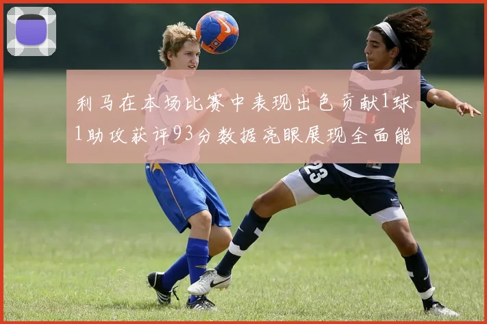 利马在本场比赛中表现出色贡献1球1助攻获评93分数据亮眼展现全面能力