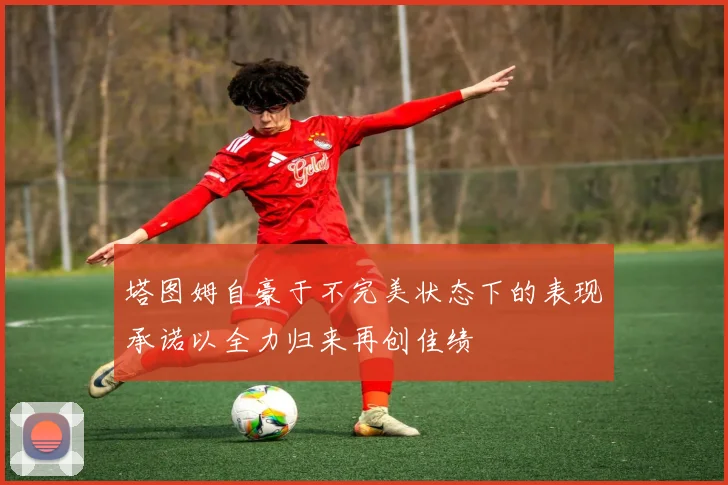 塔图姆自豪于不完美状态下的表现承诺以全力归来再创佳绩