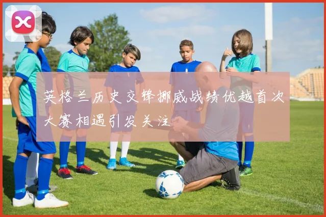 英格兰历史交锋挪威战绩优越首次大赛相遇引发关注