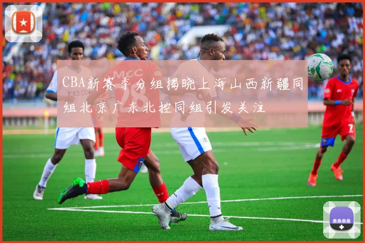 CBA新赛季分组揭晓上海山西新疆同组北京广东北控同组引发关注