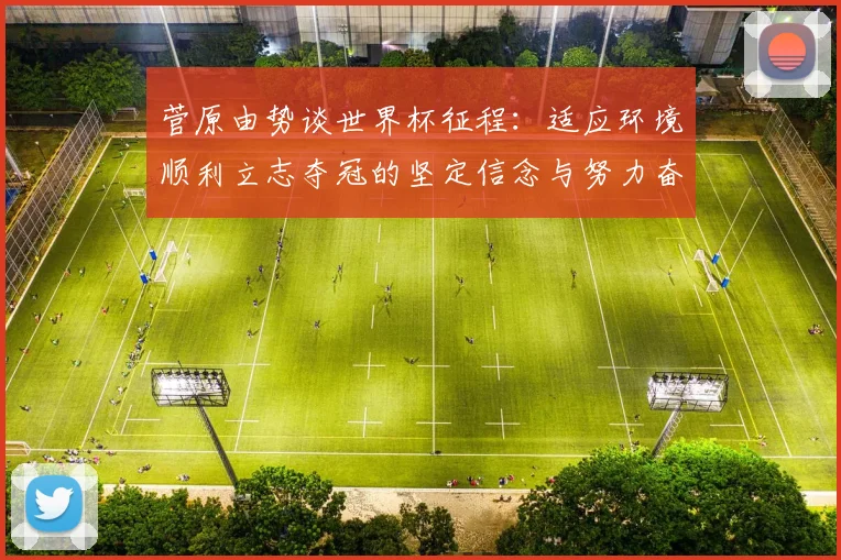菅原由势谈世界杯征程：适应环境顺利立志夺冠的坚定信念与努力奋斗