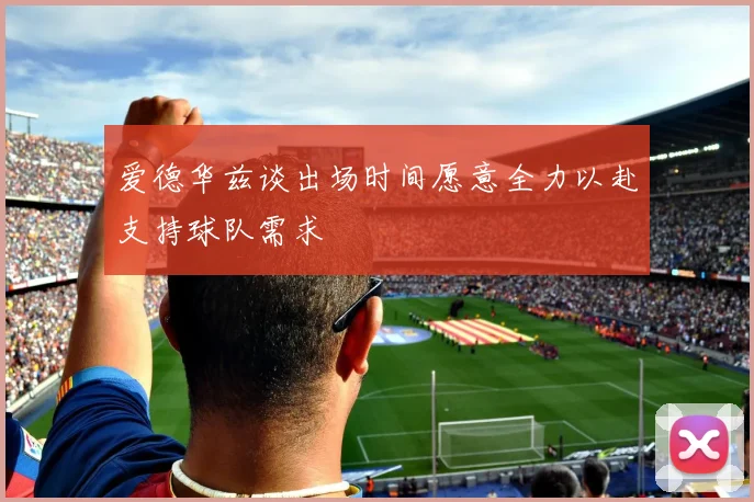 爱德华兹谈出场时间愿意全力以赴支持球队需求